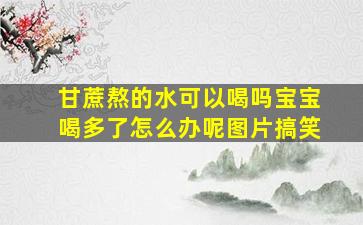 甘蔗熬的水可以喝吗宝宝喝多了怎么办呢图片搞笑