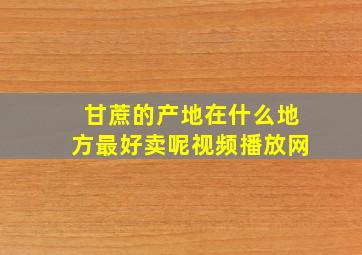 甘蔗的产地在什么地方最好卖呢视频播放网