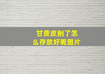 甘蔗皮削了怎么存放好呢图片