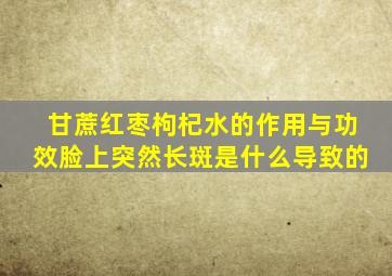 甘蔗红枣枸杞水的作用与功效脸上突然长斑是什么导致的