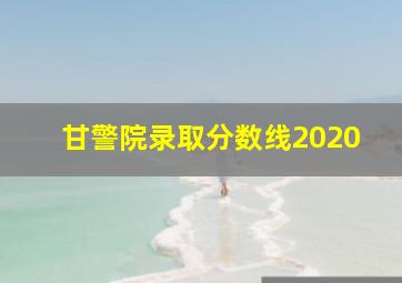 甘警院录取分数线2020