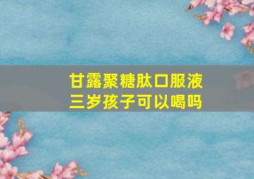 甘露聚糖肽口服液三岁孩子可以喝吗