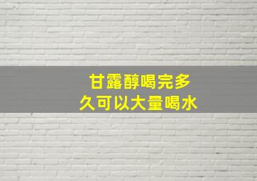 甘露醇喝完多久可以大量喝水