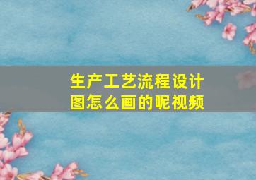 生产工艺流程设计图怎么画的呢视频