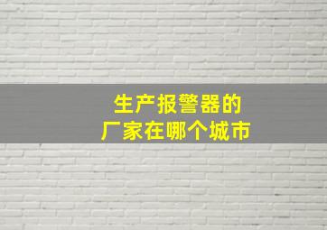 生产报警器的厂家在哪个城市