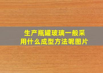 生产瓶罐玻璃一般采用什么成型方法呢图片