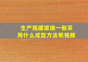 生产瓶罐玻璃一般采用什么成型方法呢视频