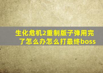 生化危机2重制版子弹用完了怎么办怎么打最终boss