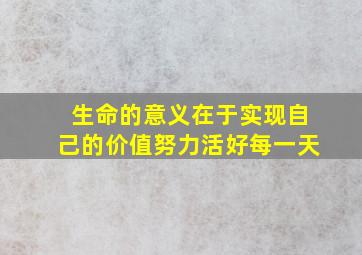 生命的意义在于实现自己的价值努力活好每一天