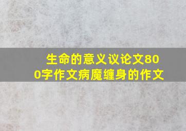 生命的意义议论文800字作文病魔缠身的作文