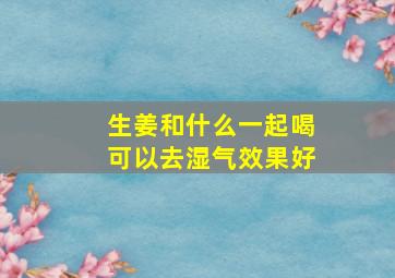 生姜和什么一起喝可以去湿气效果好