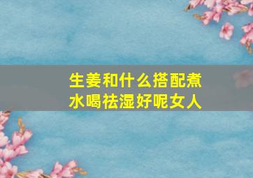 生姜和什么搭配煮水喝祛湿好呢女人