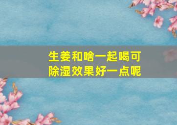 生姜和啥一起喝可除湿效果好一点呢