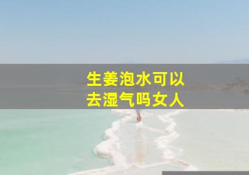 生姜泡水可以去湿气吗女人