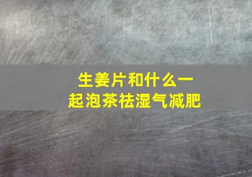 生姜片和什么一起泡茶祛湿气减肥