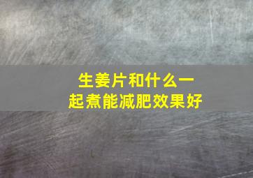 生姜片和什么一起煮能减肥效果好