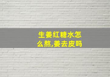 生姜红糖水怎么熬,姜去皮吗