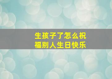 生孩子了怎么祝福别人生日快乐