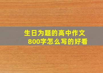 生日为题的高中作文800字怎么写的好看