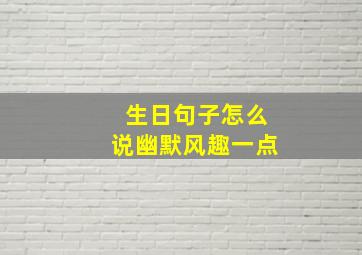 生日句子怎么说幽默风趣一点