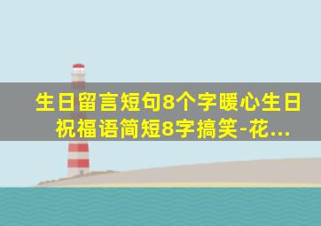 生日留言短句8个字暖心生日祝福语简短8字搞笑-花...