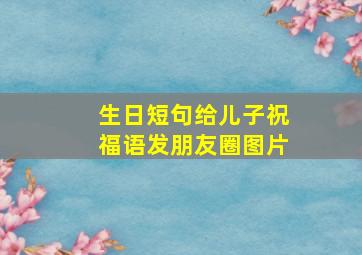 生日短句给儿子祝福语发朋友圈图片