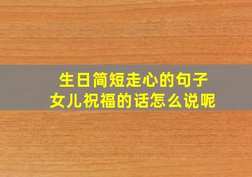 生日简短走心的句子女儿祝福的话怎么说呢