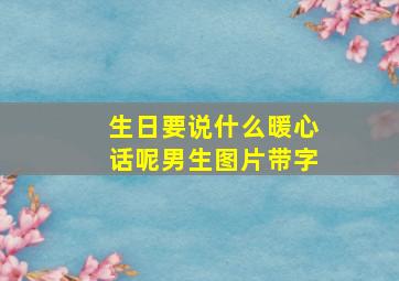 生日要说什么暖心话呢男生图片带字