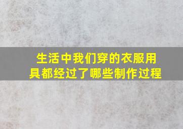 生活中我们穿的衣服用具都经过了哪些制作过程