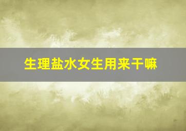 生理盐水女生用来干嘛