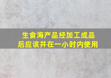 生食海产品经加工成品后应该并在一小时内使用