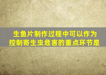 生鱼片制作过程中可以作为控制寄生虫危害的重点环节是