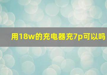 用18w的充电器充7p可以吗