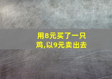 用8元买了一只鸡,以9元卖出去