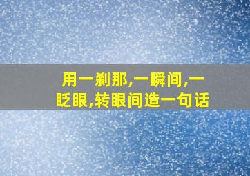 用一刹那,一瞬间,一眨眼,转眼间造一句话