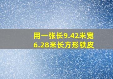 用一张长9.42米宽6.28米长方形铁皮