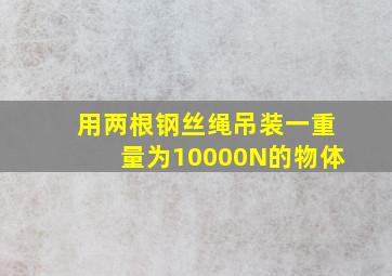 用两根钢丝绳吊装一重量为10000N的物体