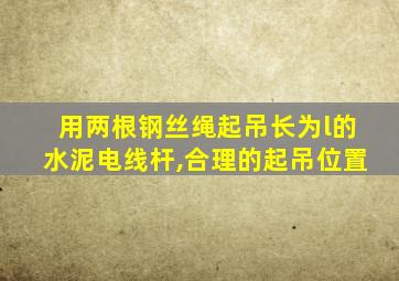 用两根钢丝绳起吊长为l的水泥电线杆,合理的起吊位置