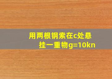 用两根钢索在c处悬挂一重物g=10kn