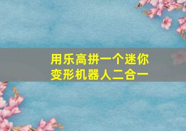 用乐高拼一个迷你变形机器人二合一