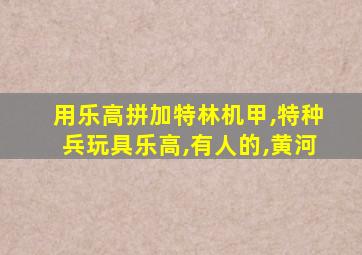 用乐高拼加特林机甲,特种兵玩具乐高,有人的,黄河