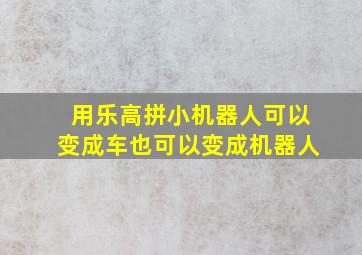 用乐高拼小机器人可以变成车也可以变成机器人