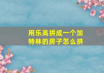 用乐高拼成一个加特林的房子怎么拼