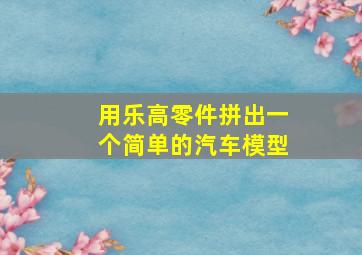 用乐高零件拼出一个简单的汽车模型