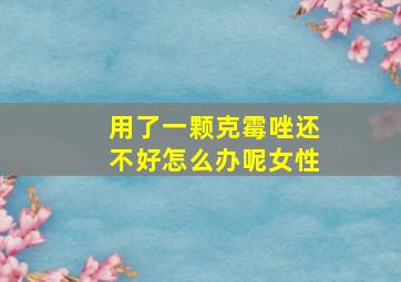 用了一颗克霉唑还不好怎么办呢女性