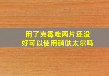 用了克霉唑两片还没好可以使用硝呋太尔吗