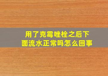 用了克霉唑栓之后下面流水正常吗怎么回事