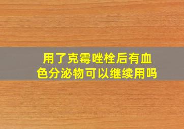 用了克霉唑栓后有血色分泌物可以继续用吗