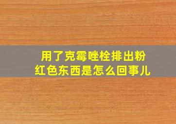 用了克霉唑栓排出粉红色东西是怎么回事儿