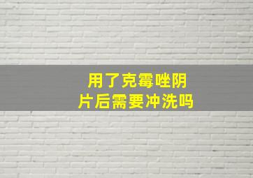 用了克霉唑阴片后需要冲洗吗